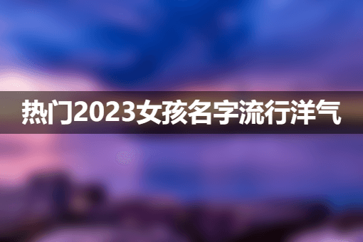 热门2023女孩名字流行洋气.png